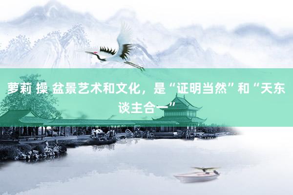 萝莉 操 盆景艺术和文化，是“证明当然”和“天东谈主合一”