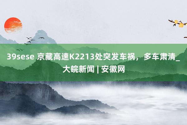 39sese 京藏高速K2213处突发车祸,多车肃清_大皖新闻 | 安徽网