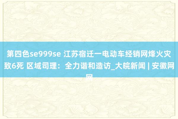 第四色se999se 江苏宿迁一电动车经销网烽火灾致6死 区域司理:全力谐和造访_大皖新闻 | 安徽网