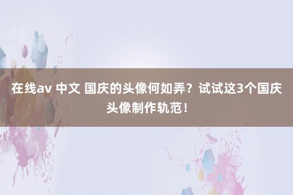 在线av 中文 国庆的头像何如弄?试试这3个国庆头像制作轨范!