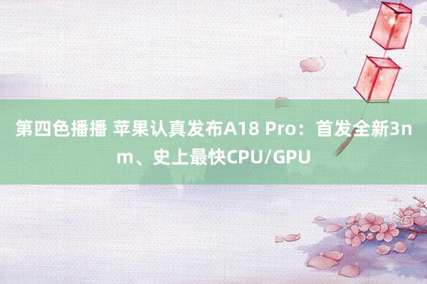 第四色播播 苹果认真发布A18 Pro:首发全新3nm、史上最快CPU/GPU