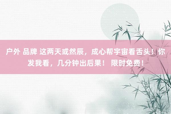 户外 品牌 这两天或然辰,成心帮宇宙看舌头!你发我看,几分钟出后果! 限时免费!