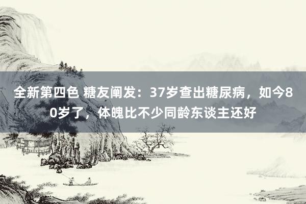 全新第四色 糖友阐发:37岁查出糖尿病,如今80岁了,体魄比不少同龄东谈主还好