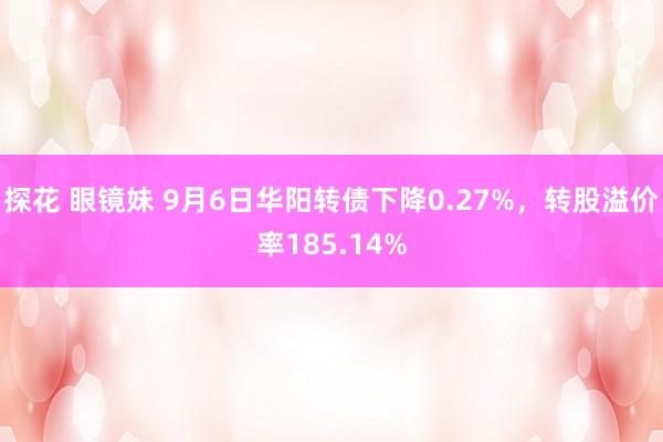 探花 眼镜妹 9月6日华阳转债下降0.27%,转股溢价率185.14%
