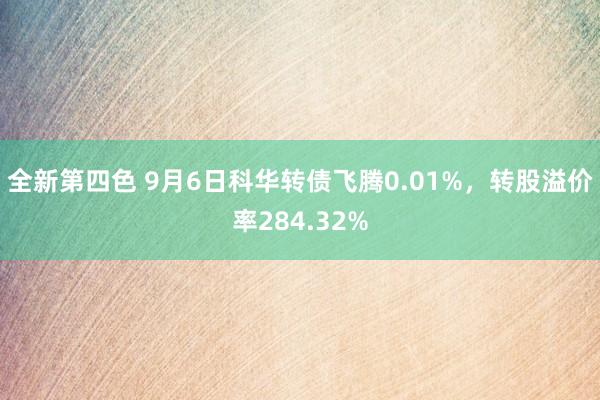 全新第四色 9月6日科华转债飞腾0.01%,转股溢价率284.32%