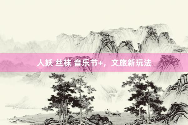 人妖 丝袜 音乐节+,文旅新玩法