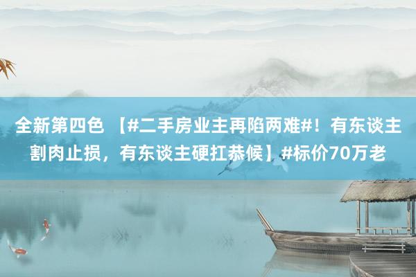 全新第四色 【#二手房业主再陷两难#!有东谈主割肉止损,有东谈主硬扛恭候】#标价70万老