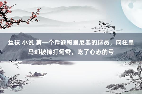 丝袜 小说 第一个斥逐穆里尼奥的球员,向往皇马却被棒打鸳鸯,吃了心态的亏