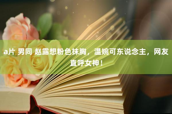 a片 男同 赵露想粉色抹胸,温婉可东说念主,网友直呼女神!