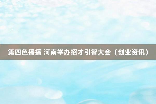 第四色播播 河南举办招才引智大会(创业资讯)