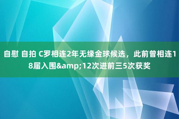 自慰 自拍 C罗相连2年无缘金球候选,此前曾相连18届入围&12次进前三5次获奖