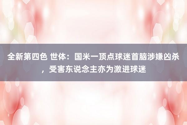 全新第四色 世体:国米一顶点球迷首脑涉嫌凶杀,受害东说念主亦为激进球迷