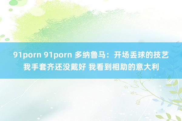 91porn 91porn 多纳鲁马:开场丢球的技艺我手套齐还没戴好 我看到相助的意大利