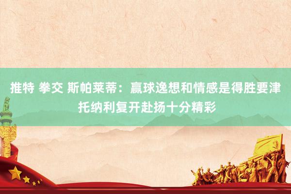推特 拳交 斯帕莱蒂:赢球逸想和情感是得胜要津 托纳利复开赴扬十分精彩