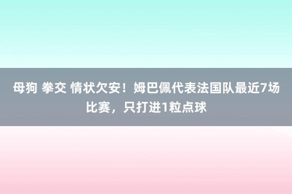 母狗 拳交 情状欠安!姆巴佩代表法国队最近7场比赛,只打进1粒点球