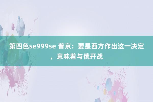 第四色se999se 普京:要是西方作出这一决定,意味着与俄开战