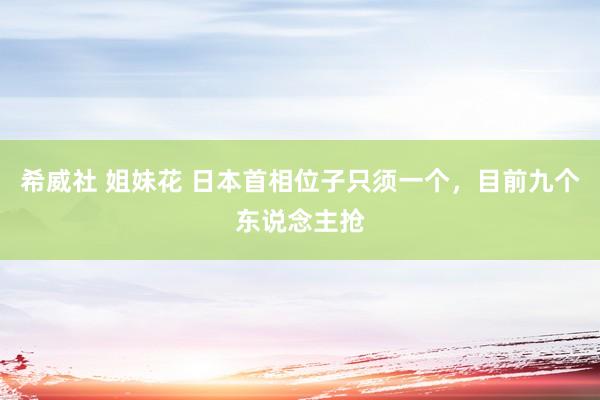希威社 姐妹花 日本首相位子只须一个,目前九个东说念主抢