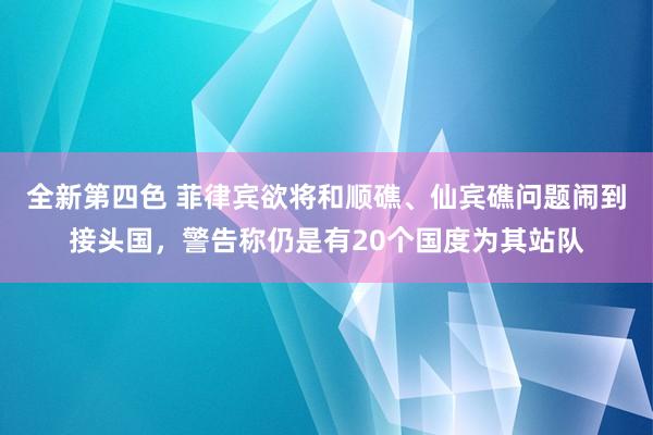 全新第四色 菲律宾欲将和顺礁、仙宾礁问题闹到接头国,警告称仍是有20个国度为其站队
