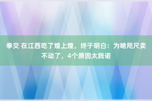 拳交 在江西吃了煌上煌,终于明白:为啥咫尺卖不动了,4个原因太践诺