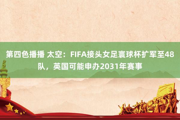 第四色播播 太空:FIFA接头女足寰球杯扩军至48队,英国可能申办2031年赛事