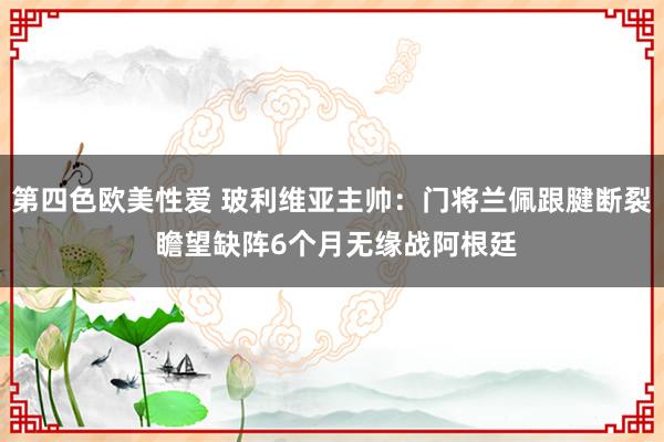 第四色欧美性爱 玻利维亚主帅:门将兰佩跟腱断裂 瞻望缺阵6个月无缘战阿根廷