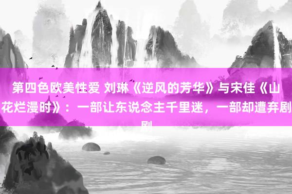 第四色欧美性爱 刘琳《逆风的芳华》与宋佳《山花烂漫时》:一部让东说念主千里迷,一部却遭弃剧