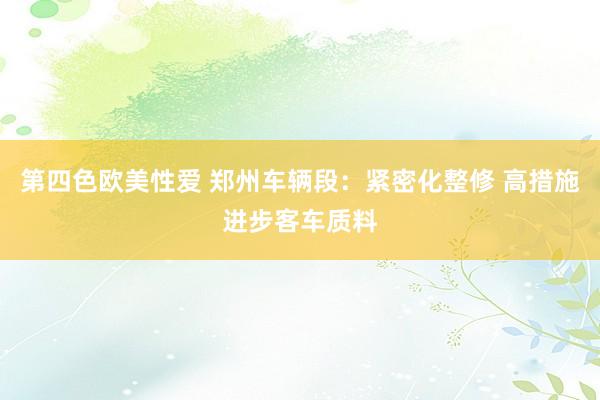 第四色欧美性爱 郑州车辆段:紧密化整修 高措施进步客车质料