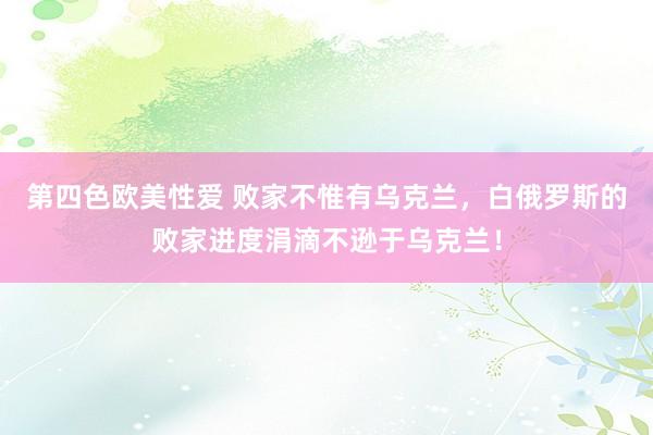 第四色欧美性爱 败家不惟有乌克兰,白俄罗斯的败家进度涓滴不逊于乌克兰!