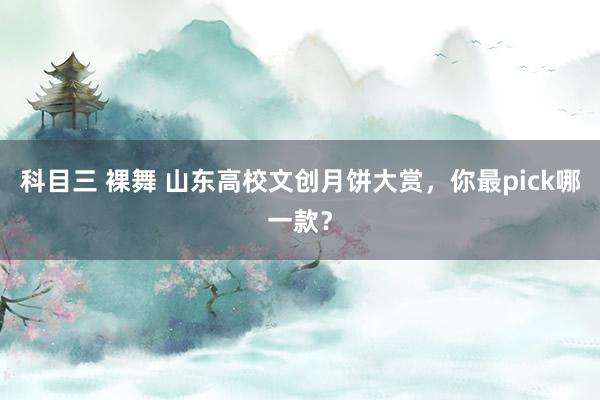科目三 裸舞 山东高校文创月饼大赏,你最pick哪一款?