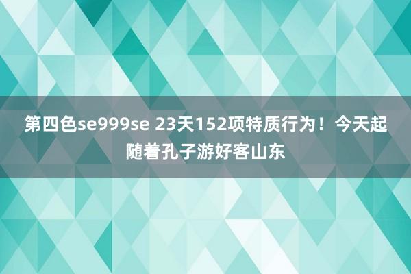 第四色se999se 23天152项特质行为!今天起随着孔子游好客山东