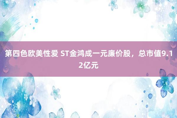 第四色欧美性爱 ST金鸿成一元廉价股,总市值9.12亿元