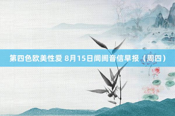 第四色欧美性爱 8月15日阛阓音信早报(周四)