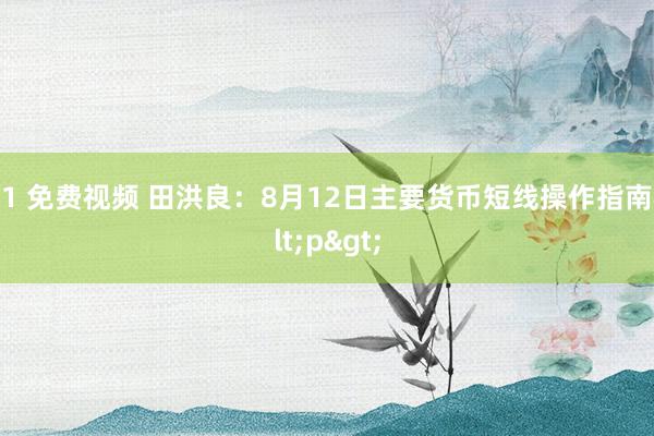 91 免费视频 田洪良:8月12日主要货币短线操作指南<p>