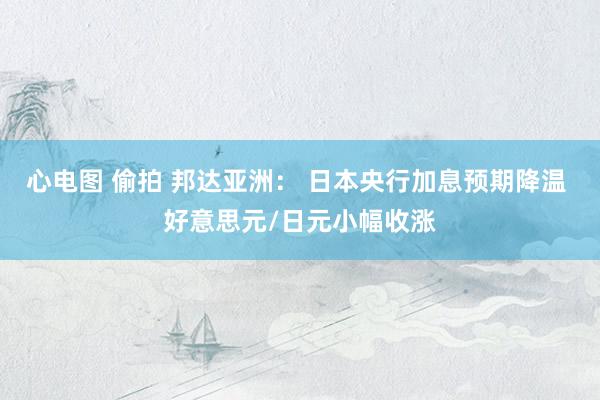 心电图 偷拍 邦达亚洲: 日本央行加息预期降温 好意思元/日元小幅收涨
