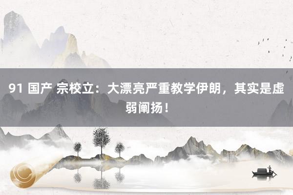 91 国产 宗校立:大漂亮严重教学伊朗,其实是虚弱阐扬!