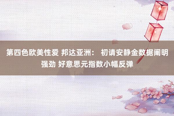 第四色欧美性爱 邦达亚洲: 初请安静金数据阐明强劲 好意思元指数小幅反弹