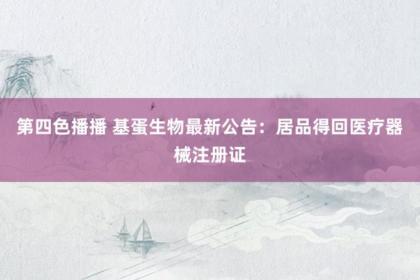 第四色播播 基蛋生物最新公告:居品得回医疗器械注册证