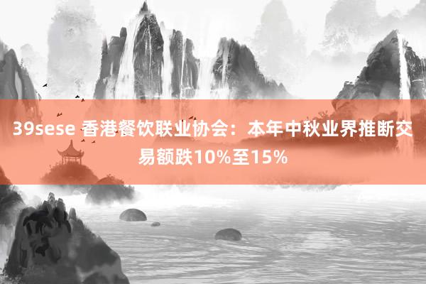 39sese 香港餐饮联业协会:本年中秋业界推断交易额跌10%至15%