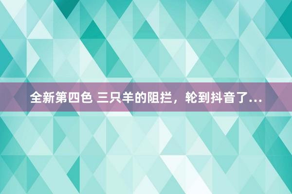 全新第四色 三只羊的阻拦,轮到抖音了…