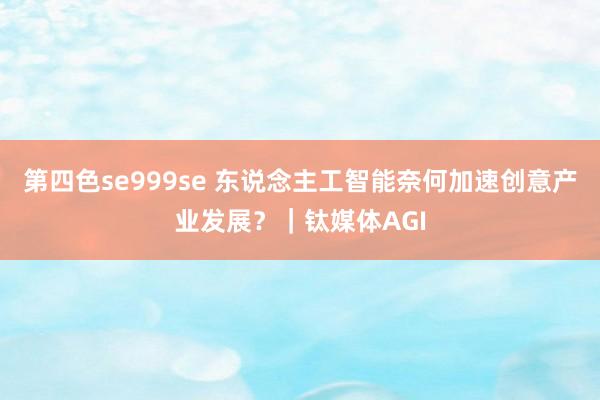 第四色se999se 东说念主工智能奈何加速创意产业发展?|钛媒体AGI