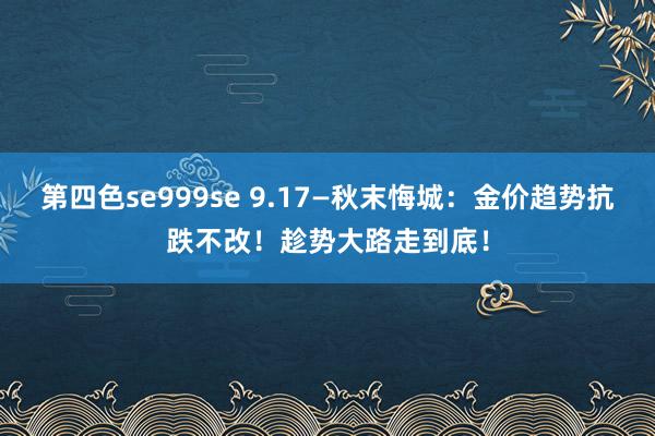 第四色se999se 9.17—秋末悔城:金价趋势抗跌不改!趁势大路走到底!