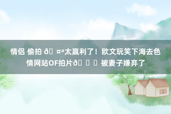 情侣 偷拍 🤪太赢利了!欧文玩笑下海去色情网站OF拍片😂被妻子嫌弃了
