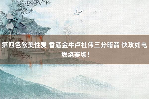 第四色欧美性爱 香港金牛卢杜伟三分暗箭 快攻如电 燃烧赛场!