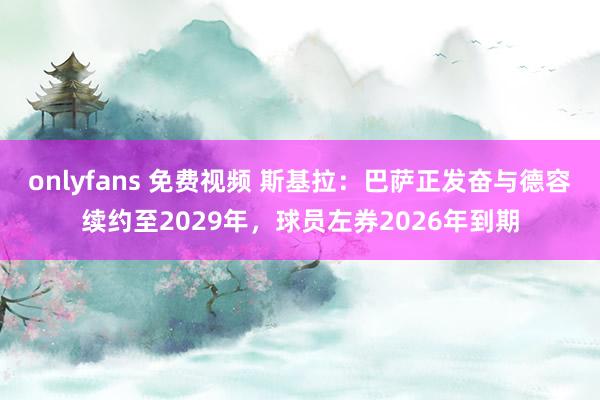 onlyfans 免费视频 斯基拉:巴萨正发奋与德容续约至2029年,球员左券2026年到期