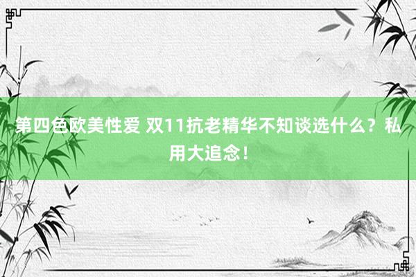 第四色欧美性爱 双11抗老精华不知谈选什么?私用大追念!