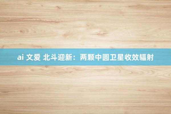 ai 文爱 北斗迎新:两颗中圆卫星收效辐射