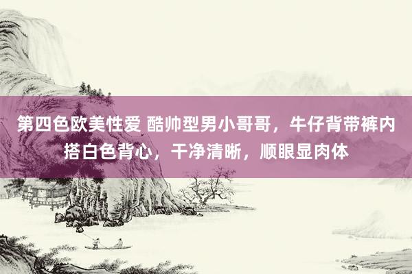 第四色欧美性爱 酷帅型男小哥哥,牛仔背带裤内搭白色背心,干净清晰,顺眼显肉体