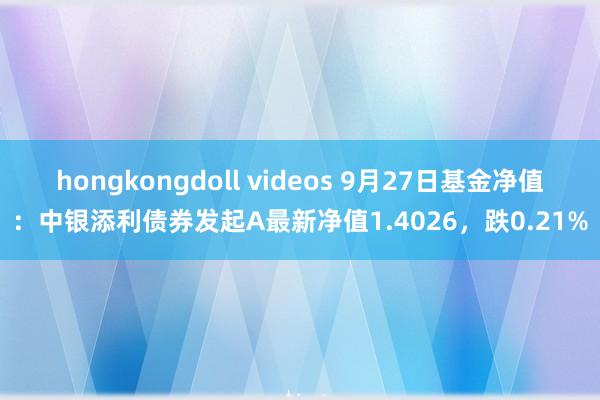 hongkongdoll videos 9月27日基金净值:中银添利债券发起A最新净值1.4026,跌0.21%