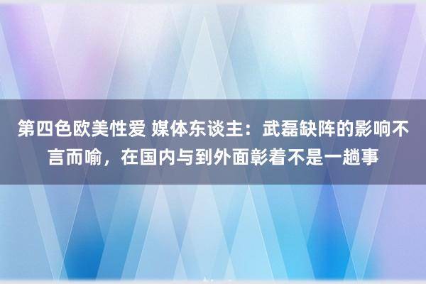 第四色欧美性爱 媒体东谈主:武磊缺阵的影响不言而喻,在国内与到外面彰着不是一趟事