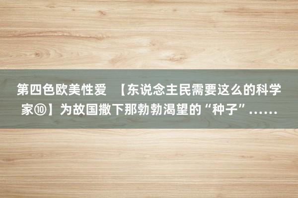 第四色欧美性爱 【东说念主民需要这么的科学家⑩】为故国撒下那勃勃渴望的“种子”……